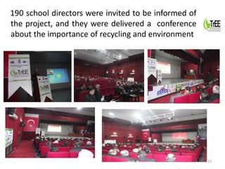 190 school directors were invited to be informed of 
the project, and they were delivered a conference 
about the importance of recycling and environment 
23 
 