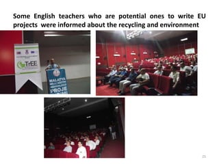 Some English teachers who are potential ones to write EU 
projects were informed about the recycling and environment 
25 
 