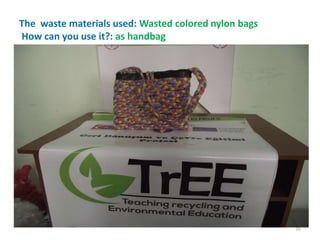 The waste materials used: Wasted colored nylon bags 
How can you use it?: as handbag 
35 
 