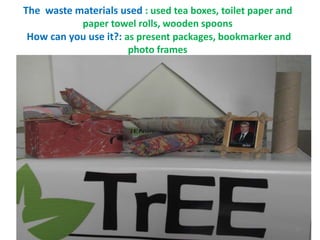 The waste materials used : used tea boxes, toilet paper and 
paper towel rolls, wooden spoons 
How can you use it?: as present packages, bookmarker and 
photo frames 
38 
 