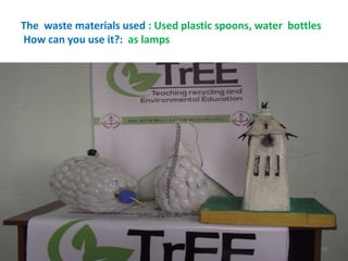 The waste materials used : Used plastic spoons, water bottles 
How can you use it?: as lamps 
39 
 