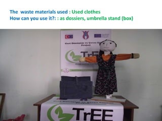 The waste materials used : Used clothes 
How can you use it?: : as dossiers, umbrella stand (box) 
40 
 