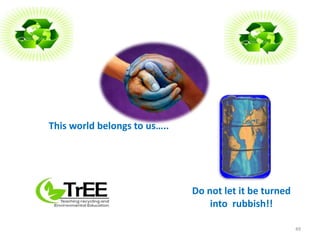 This world belongs to us….. 
Do not let it be turned 
into rubbish!! 
49 
 