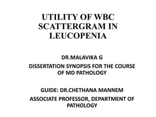 UTILITY OF WBC
SCATTERGRAM IN
LEUCOPENIA
DR.MALAVIKA G
DISSERTATION SYNOPSIS FOR THE COURSE
OF MD PATHOLOGY
GUIDE: DR.CHETHANA MANNEM
ASSOCIATE PROFESSOR, DEPARTMENT OF
PATHOLOGY
 