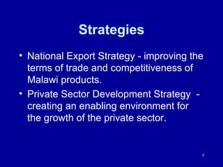 Strategies National Export Strategy - improving the terms of trade and competitiveness of Malawi products.  Private Sector Development Strategy  - creating an enabling environment for the growth of the private sector. 