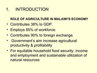 1. INTRODUCTION ROLE OF AGRICULTURE IN MALAWI’S ECONOMY Contributes 38% to GDP. Employs 85% of workforce. Contributes 90% to foreign exchange. Government’s aim increase agricultural productivity & profitability For equitable household food security, income and employment and sustainable utilization of natural resources  