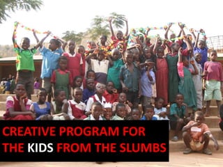 CREATIVE PROGRAM FOR
THE KIDS FROM THE SLUMBS