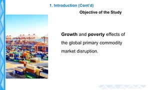 1. Introduction (Cont’d)
Objective of the Study
Growth and poverty effects of
the global primary commodity
market disrupti...