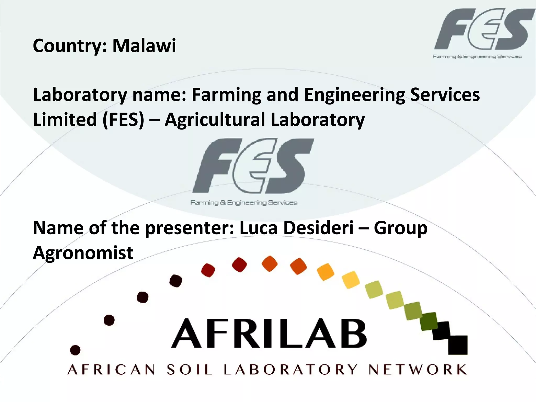 Laboratory name: Farming and Engineering Services
Limited (FES) – Agricultural Laboratory
Country: Malawi
Name of the presenter: Luca Desideri – Group
Agronomist