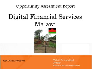 Syed Mohsin Termezy
Mar 29 , 2014
Digital Financial Services
Malawi
Doc # JSBL.SO20140223.CXO
Mohsin Termezy, Syed
Director
Harappa Impact Investments
Doc# OAR20140329-MS
Opportunity Assessment Report
 
