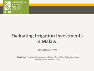 Evaluating Irrigation Investments
in Malawi
James Thurlow (IFPRI)
Coauthors: Franziska Schuenemann, Stefan Meyer, Ricky Robertson, Joao
Rodrigues and Manfred Zeller
 