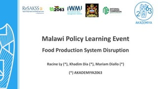 Malawi Policy Learning Event
Food Production System Disruption
Racine Ly (*), Khadim Dia (*), Mariam Diallo (*)
(*) AKADEMIYA2063
 