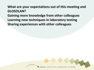 What are your expectations out of this meeting and
GLOSOLAN?
Gaining more knowledge from other colleagues
Learning new techniques in laboratory testing
Sharing experiences with other colleagues
 