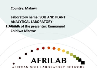 Laboratory name: SOIL AND PLANT
ANALYTICAL LABORATORY -
LUANAR
Country: Malawi
Name of the presenter: Emmanuel
Chidiwa Mbewe
 