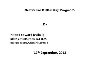 Malawi and MDGs: Any Progress?
By
Happy Edward Makala,
NIDOS Annual Seminar and AGM,
Renfield Centre, Glasgow, Scotland
17th September, 2013
 