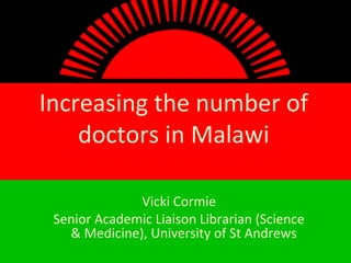 Increasing the number of
doctors in Malawi
Vicki Cormie
Senior Academic Liaison Librarian (Science
& Medicine), University of St Andrews
 