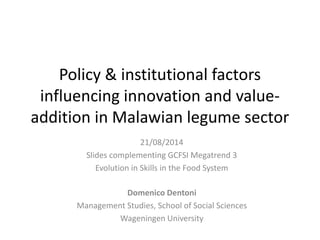Policy & institutional factors
influencing innovation and value-
addition in Malawian legume sector
Domenico Dentoni
Management Studies, School of Social Sciences
Wageningen University
21/08/2014
Slides complementing GCFSI Megatrend 3
Evolution in Skills in the Food System
 