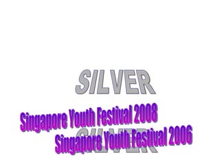SILVER SILVER Singapore Youth Festival 2006 Singapore Youth Festival 2008 