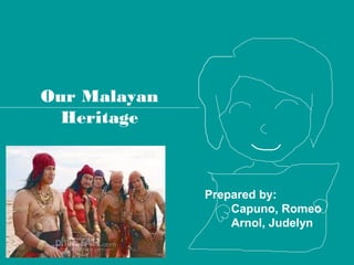 Our Malayan
Heritage
Prepared by:
Capuno, Romeo
Arnol, Judelyn
 