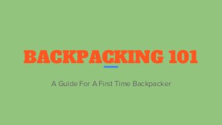 BACKPACKING 101
A Guide For A First Time Backpacker
 