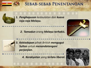 1. Penghapusan kedaulatan dan kuasa
raja-raja Melayu.
2. Tamadun orang Melayu terhakis.
3. Kebiadapan pihak British mengugut
Sultan untuk menandatangani
perjanjian.
4. Kerakyatan yang terlalu liberal.
 