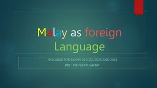 Malay as foreign
Language
SYLLABUS FOR EXAMS IN 2022, 2023 AND 2024
PBY : MR NIZAM SAMAT
 