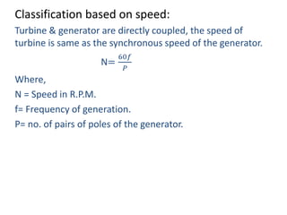 Classification based on speed:
Turbine & generator are directly coupled, the speed of
turbine is same as the synchronous speed of the generator.
N=
60𝑓
𝑃
Where,
N = Speed in R.P.M.
f= Frequency of generation.
P= no. of pairs of poles of the generator.
 
