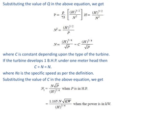 Substituting the value of Q in the above equation, we get
where C is constant depending upon the type of the turbine.
If the turbine develops 1 B.H.P. under one meter head then
C = N = N.
where Ns is the specific speed as per the definition.
Substituting the value of C in the above equation, we get
 