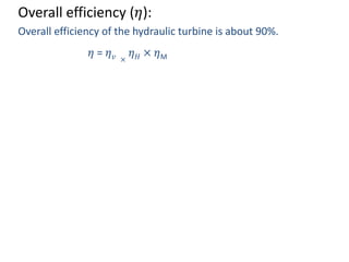 Overall efficiency (𝜂):
Overall efficiency of the hydraulic turbine is about 90%.
𝜂 = 𝜂 𝑣 ×
𝜂 𝐻 × 𝜂M
 