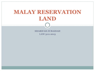 SHARIFAH ZUBAIDAH
LAW 3111-2013
MALAY RESERVATION
LAND
 