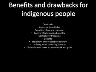 Drawbacks
          • Slavery or forced labor
       • Depletion of natural resources
      • Control of religions and country
          • Control over freedoms
                   Benefits
    • Help from a more establish country
     • Military aid of colonizing country
• Shown how to make economy work and grow
 