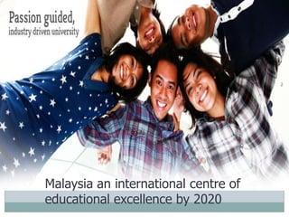 Malaysia an international centre of
educational excellence by 2020
 