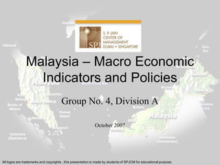 Malaysia – Macro Economic
                 Indicators and Policies
                                       Group No. 4, Division A

                                                             October 2007




All logos are trademarks and copyrights , this presentation is made by students of SPJCM for educational purpose.
 
