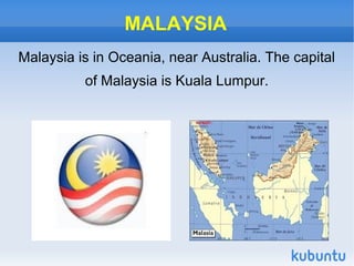 MALAYSIA
Malaysia is in Oceania, near Australia. The capital
          of Malaysia is Kuala Lumpur.
 