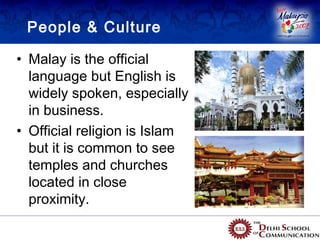 People & Culture

• Malay is the official
  language but English is
  widely spoken, especially
  in business.
• Official religion is Islam
  but it is common to see
  temples and churches
  located in close
  proximity.
 