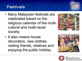 Festivals
• Many Malaysian festivals are
  celebrated based on the
  religious calendar of the multi-
  cultural and multi-racial
  society.
• It also means house
  decoration, new clothes,
  visiting friends, relatives and
  enjoying the public holiday.
 