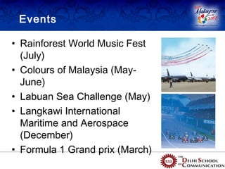 Events

• Rainforest World Music Fest
  (July)
• Colours of Malaysia (May-
  June)
• Labuan Sea Challenge (May)
• Langkawi International
  Maritime and Aerospace
  (December)
• Formula 1 Grand prix (March)
 