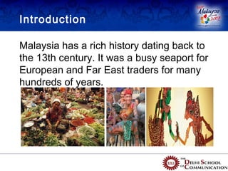 Introduction

Malaysia has a rich history dating back to
the 13th century. It was a busy seaport for
European and Far East traders for many
hundreds of years.
 