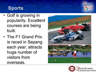 Sports
• Golf is growing in
  popularity. Excellent
  courses are being
  built.
• The F1 Grand Prix
  is raced in Sepang
  each year; attracts
  huge number of
  visitors from
  overseas.
 