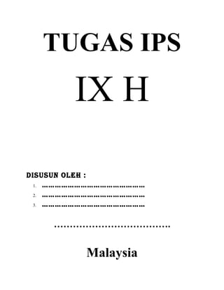 TUGAS IPS
IX H
Disusun Oleh :
1. …………………………………………
2. …………………………………………
3. …………………………………………
……………………………….
Malaysia
 