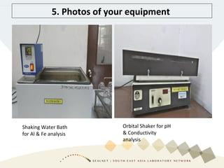 5. Photos of your equipment
Shaking Water Bath
for Al & Fe analysis
Orbital Shaker for pH
& Conductivity
analysis
 