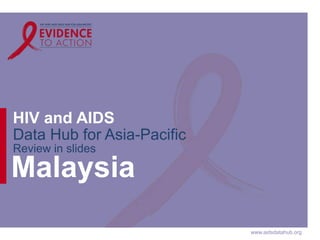 www.aidsdatahub.org
HIV and AIDS
Data Hub for Asia-Pacific
Review in slides
Malaysia
 