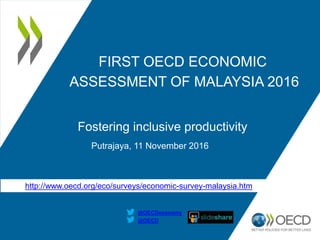 FIRST OECD ECONOMIC
ASSESSMENT OF MALAYSIA 2016
Fostering inclusive productivity
Putrajaya, 11 November 2016
@OECD
@OECDeconomy
http://www.oecd.org/eco/surveys/economic-survey-malaysia.htm
 