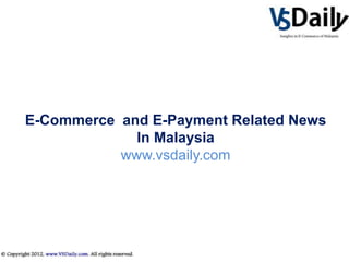 E-Commerce and E-Payment Related News
             In Malaysia
           www.vsdaily.com
 