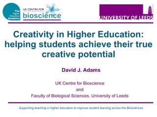 Creativity in Higher Education: helping students achieve their true creative potential David J. Adams UK Centre for Bioscience and Faculty of Biological Sciences, University of Leeds 