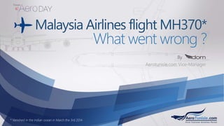 Malaysia Airlines flight MH370*
What went wrong ?
Aerotunisie.com Vice-Manager
By
* Vanished in the indian ocean in March the 3rd 2014
 