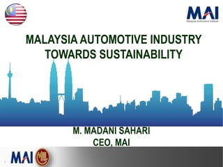 1
MALAYSIA AUTOMOTIVE INDUSTRY
TOWARDS SUSTAINABILITY
M. MADANI SAHARI
CEO, MAI
 