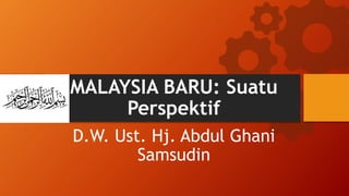 MALAYSIA BARU: Suatu
Perspektif
D.W. Ust. Hj. Abdul Ghani
Samsudin
 