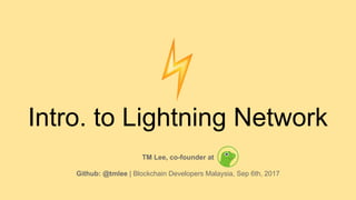 Intro. to Lightning Network
TM Lee, co-founder at
Github: @tmlee | Blockchain Developers Malaysia, Sep 6th, 2017
 