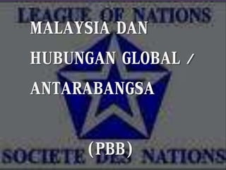 MALAYSIA DAN
HUBUNGAN GLOBAL /
ANTARABANGSA
(PBB)
MALAYSIA DAN
HUBUNGAN GLOBAL /
ANTARABANGSA
(PBB)
 